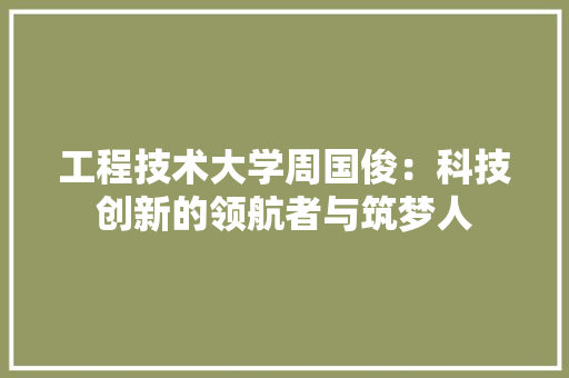 工程技术大学周国俊：科技创新的领航者与筑梦人 现代风格装饰