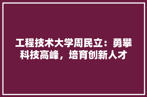 工程技术大学周民立：勇攀科技高峰，培育创新人才 现代风格装饰