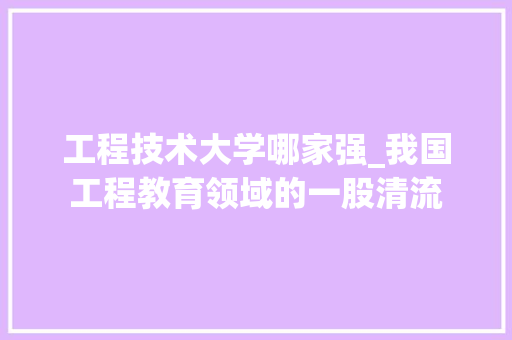 工程技术大学哪家强_我国工程教育领域的一股清流 现代风格装饰