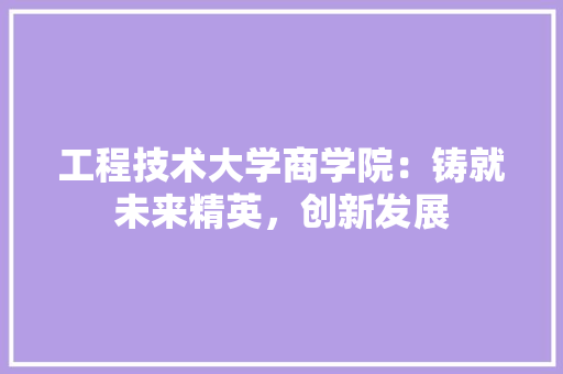 工程技术大学商学院：铸就未来精英，创新发展 现代风格装饰