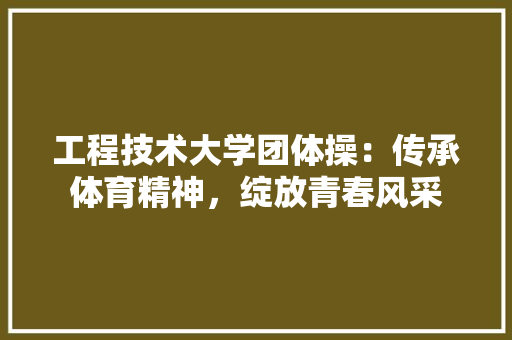 工程技术大学团体操：传承体育精神，绽放青春风采 现代风格装饰