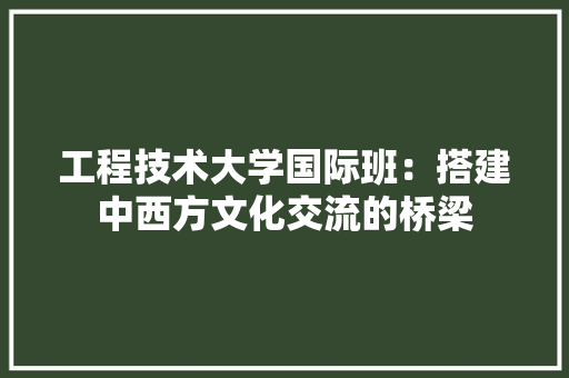 工程技术大学国际班：搭建中西方文化交流的桥梁