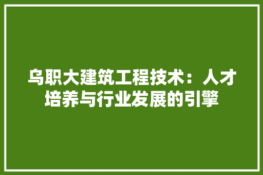 乌职大建筑工程技术：人才培养与行业发展的引擎 家居装修