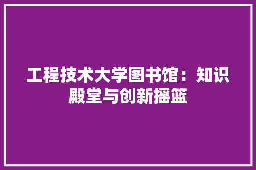 工程技术大学图书馆：知识殿堂与创新摇篮 现代风格装饰