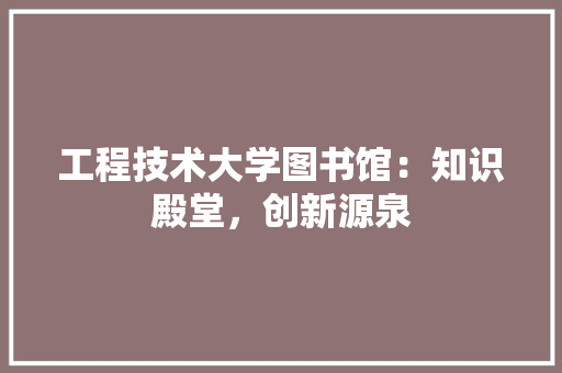 工程技术大学图书馆：知识殿堂，创新源泉