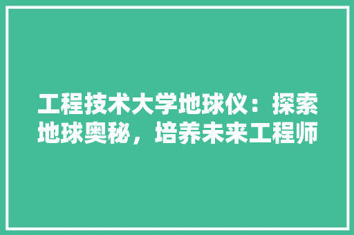 工程技术大学地球仪：探索地球奥秘，培养未来工程师 现代风格装饰