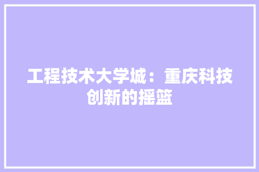 工程技术大学城：重庆科技创新的摇篮