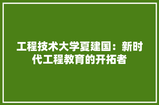 工程技术大学夏建国：新时代工程教育的开拓者 现代风格装饰