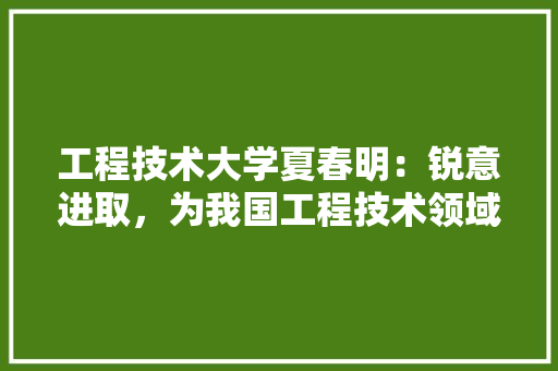 工程技术大学夏春明：锐意进取，为我国工程技术领域培育优秀人才
