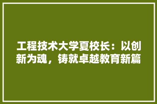 工程技术大学夏校长：以创新为魂，铸就卓越教育新篇章