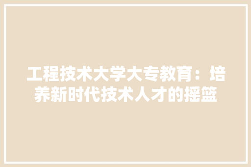 工程技术大学大专教育：培养新时代技术人才的摇篮