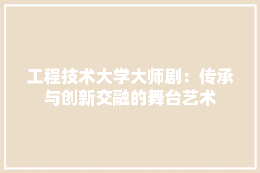 工程技术大学大师剧：传承与创新交融的舞台艺术