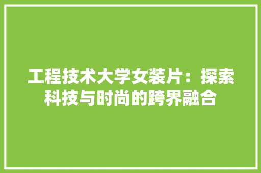 工程技术大学女装片：探索科技与时尚的跨界融合 现代风格装饰