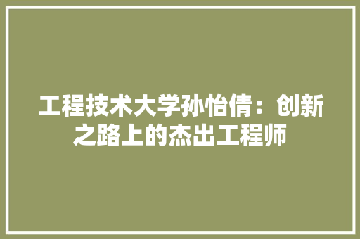 工程技术大学孙怡倩：创新之路上的杰出工程师 现代风格装饰