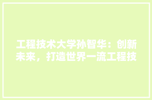 工程技术大学孙智华：创新未来，打造世界一流工程技术人才培养基地 现代风格装饰