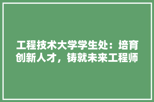 工程技术大学学生处：培育创新人才，铸就未来工程师
