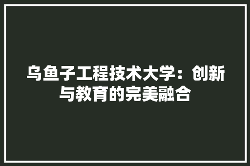 乌鱼子工程技术大学：创新与教育的完美融合