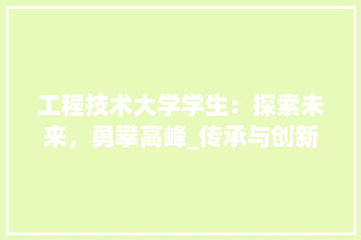工程技术大学学生：探索未来，勇攀高峰_传承与创新并行之路 现代风格装饰