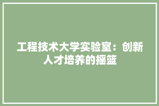 工程技术大学实验室：创新人才培养的摇篮 现代风格装饰
