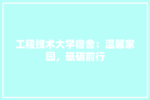 工程技术大学宿舍：温馨家园，砥砺前行
