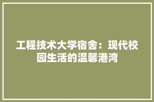 工程技术大学宿舍：现代校园生活的温馨港湾 现代风格装饰
