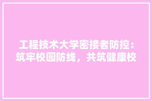 工程技术大学密接者防控：筑牢校园防线，共筑健康校园 现代风格装饰