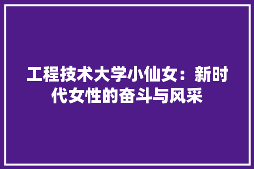 工程技术大学小仙女：新时代女性的奋斗与风采