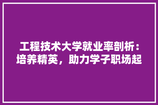 工程技术大学就业率剖析：培养精英，助力学子职场起航