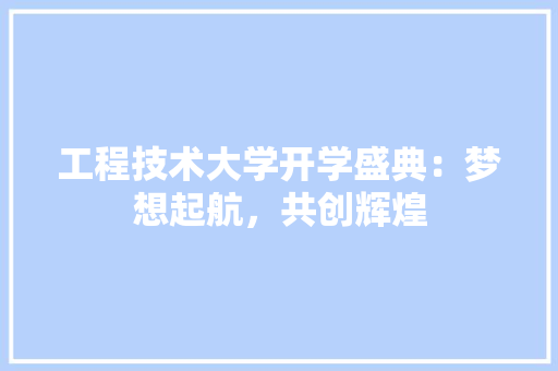 工程技术大学开学盛典：梦想起航，共创辉煌 现代风格装饰