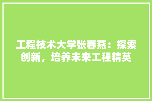 工程技术大学张春燕：探索创新，培养未来工程精英 现代风格装饰