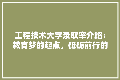 工程技术大学录取率介绍：教育梦的起点，砥砺前行的基石 现代风格装饰