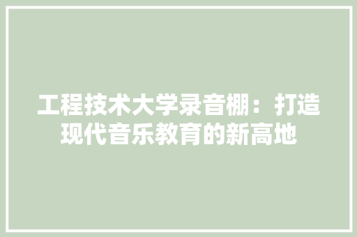 工程技术大学录音棚：打造现代音乐教育的新高地 现代风格装饰