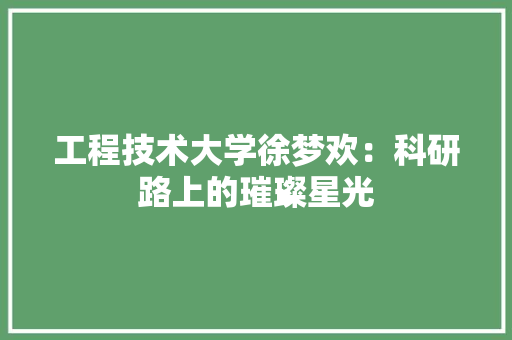 工程技术大学徐梦欢：科研路上的璀璨星光 现代风格装饰