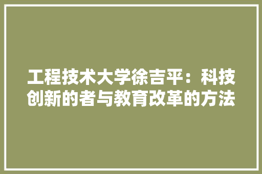 工程技术大学徐吉平：科技创新的者与教育改革的方法者