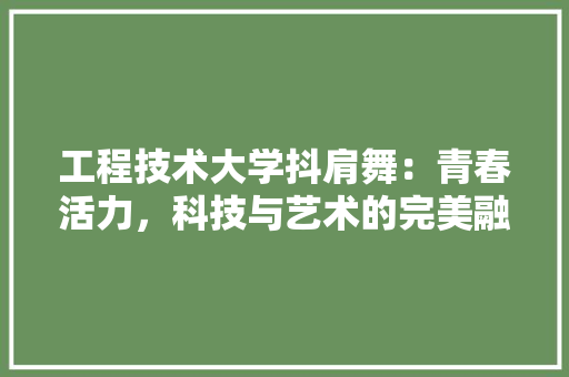 工程技术大学抖肩舞：青春活力，科技与艺术的完美融合 现代风格装饰