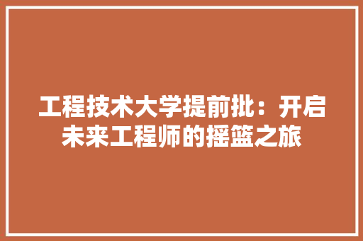 工程技术大学提前批：开启未来工程师的摇篮之旅 现代风格装饰