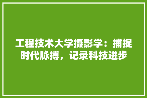 工程技术大学摄影学：捕捉时代脉搏，记录科技进步 现代风格装饰