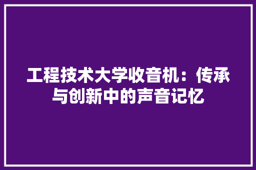 工程技术大学收音机：传承与创新中的声音记忆