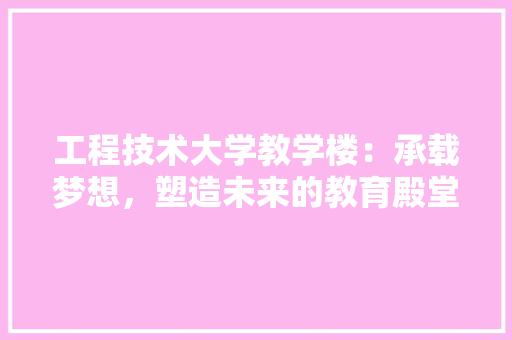 工程技术大学教学楼：承载梦想，塑造未来的教育殿堂 现代风格装饰
