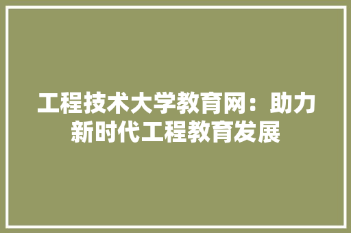 工程技术大学教育网：助力新时代工程教育发展