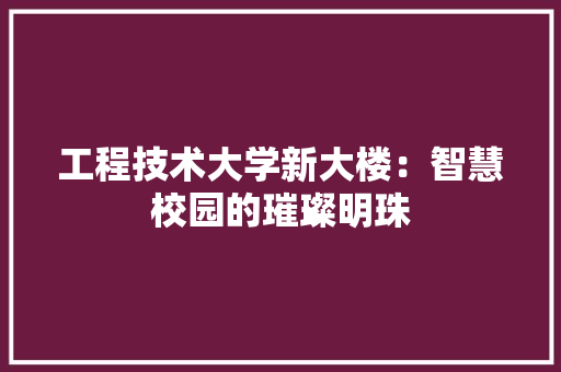 工程技术大学新大楼：智慧校园的璀璨明珠
