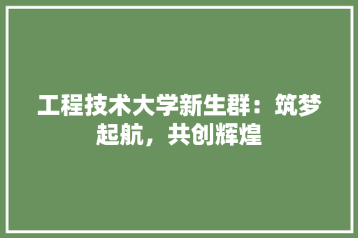 工程技术大学新生群：筑梦起航，共创辉煌 现代风格装饰
