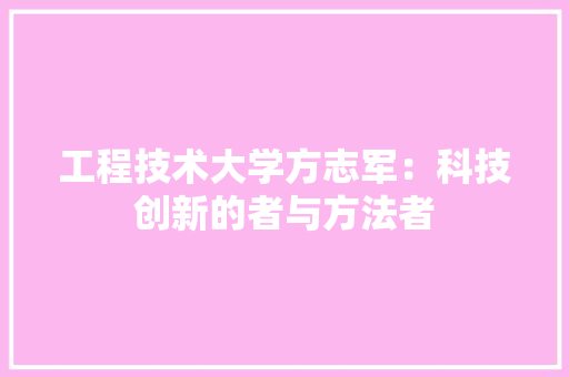 工程技术大学方志军：科技创新的者与方法者 现代风格装饰