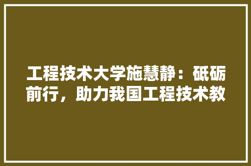 工程技术大学施慧静：砥砺前行，助力我国工程技术教育发展 现代风格装饰