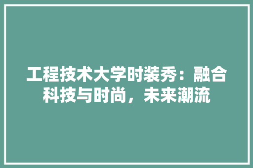 工程技术大学时装秀：融合科技与时尚，未来潮流 现代风格装饰