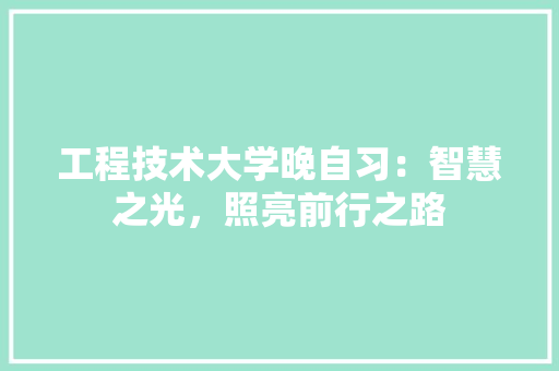 工程技术大学晚自习：智慧之光，照亮前行之路 现代风格装饰