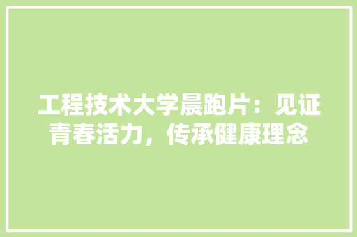 工程技术大学晨跑片：见证青春活力，传承健康理念