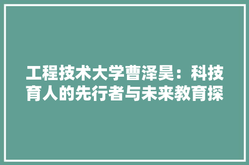 工程技术大学曹泽昊：科技育人的先行者与未来教育探索者 现代风格装饰