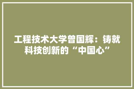 工程技术大学曾国辉：铸就科技创新的“中国心” 现代风格装饰
