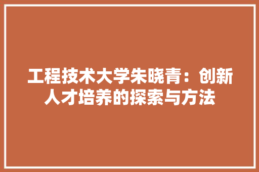 工程技术大学朱晓青：创新人才培养的探索与方法 现代风格装饰